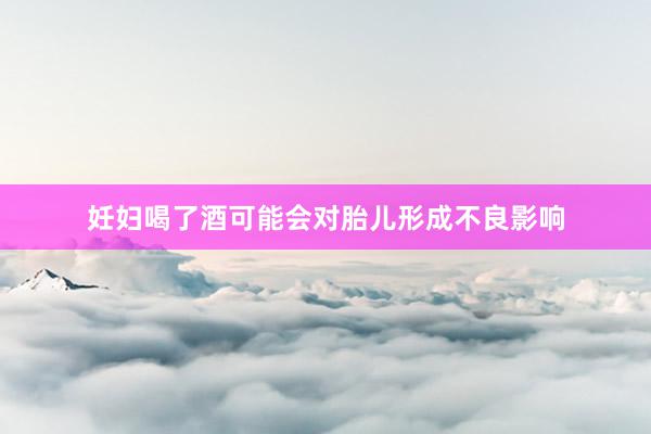 妊妇喝了酒可能会对胎儿形成不良影响
