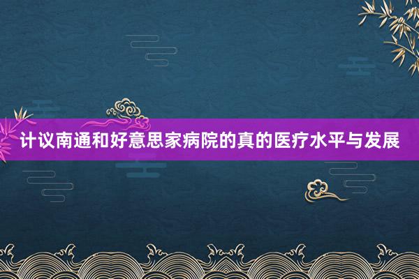 计议南通和好意思家病院的真的医疗水平与发展