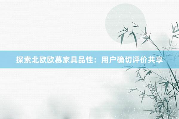 探索北欧欧慕家具品性：用户确切评价共享