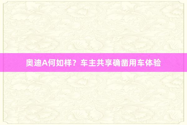 奥迪A何如样？车主共享确凿用车体验