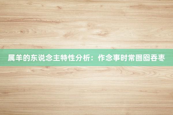 属羊的东说念主特性分析：作念事时常囫囵吞枣