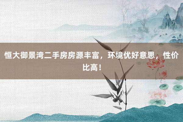 恒大御景湾二手房房源丰富，环境优好意思，性价比高！